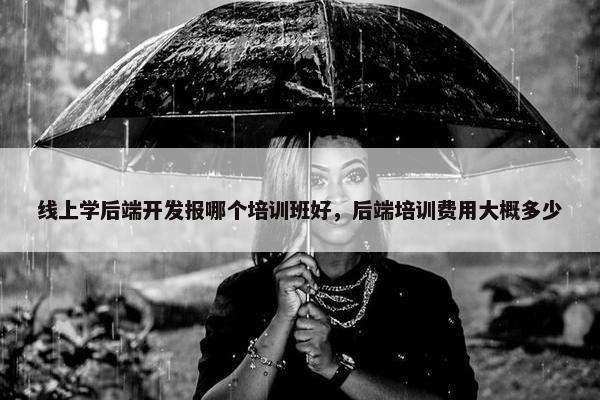 线上学后端开发报哪个培训班好，后端培训费用大概多少