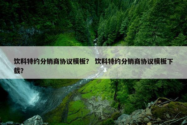 饮料特约分销商协议模板？ 饮料特约分销商协议模板下载？