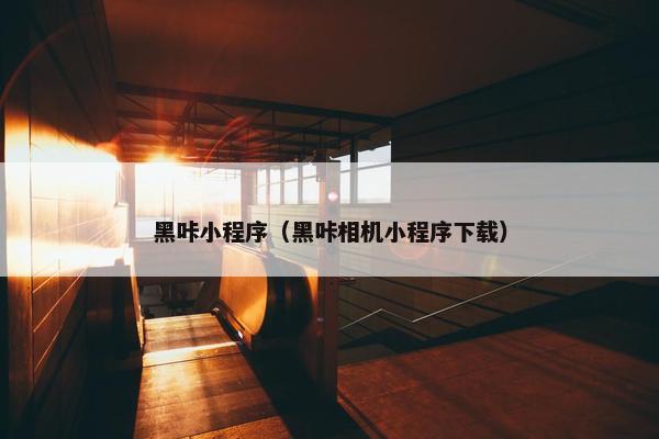 黑咔小程序（黑咔相机小程序下载）