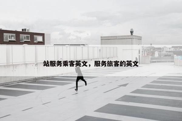 站服务乘客英文，服务旅客的英文