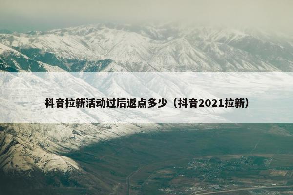 抖音拉新活动过后返点多少（抖音2021拉新）