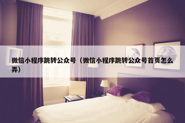 微信小程序跳转公众号（微信小程序跳转公众号首页怎么弄）