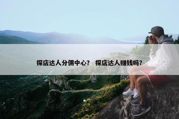 探店达人分佣中心？ 探店达人赚钱吗？