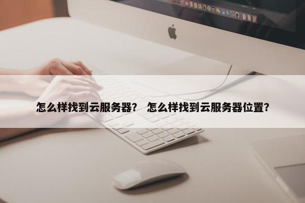 怎么样找到云服务器？ 怎么样找到云服务器位置？