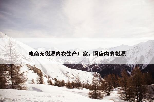 电商无货源内衣生产厂家，网店内衣货源