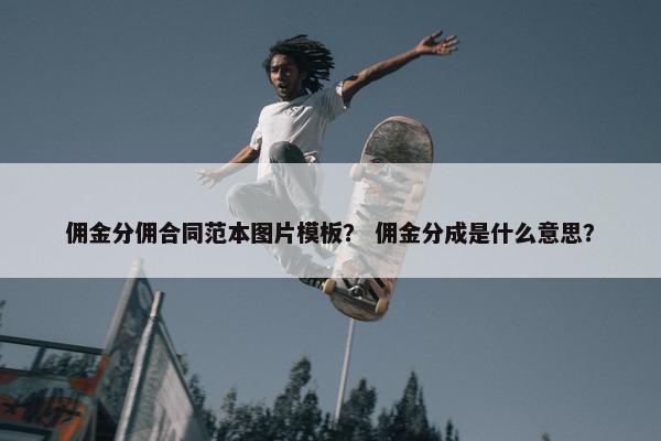 佣金分佣合同范本图片模板？ 佣金分成是什么意思？