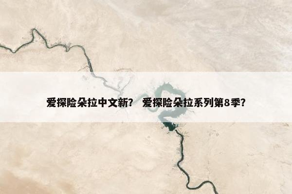 爱探险朵拉中文新？ 爱探险朵拉系列第8季？
