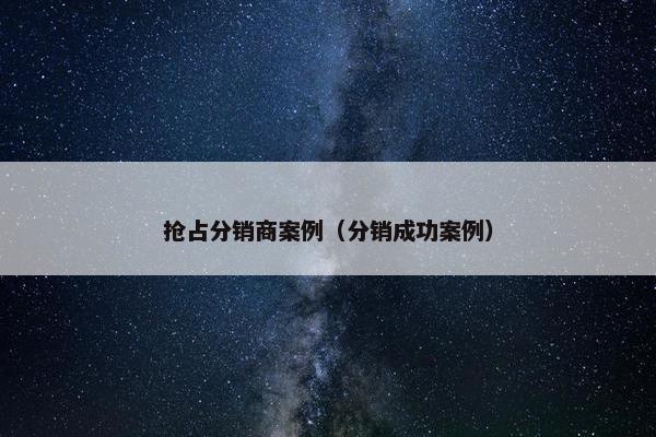 抢占分销商案例（分销成功案例）