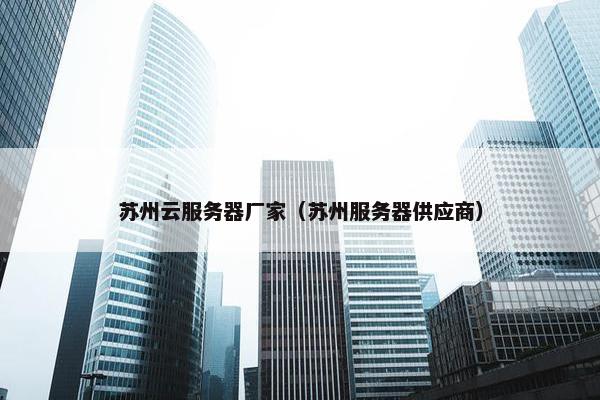苏州云服务器厂家（苏州服务器供应商）