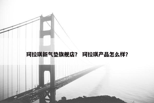 珂拉琪新气垫旗舰店？ 珂拉琪产品怎么样？