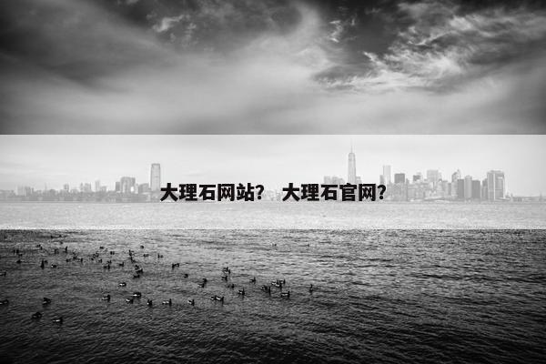 大理石网站？ 大理石官网？