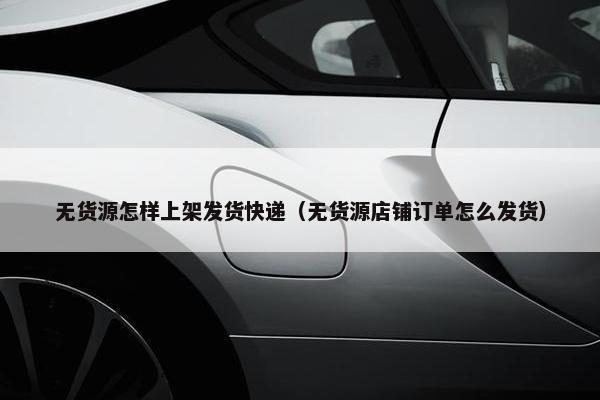 无货源怎样上架发货快递（无货源店铺订单怎么发货）