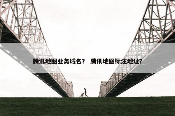 腾讯地图业务域名？ 腾讯地图标注地址？