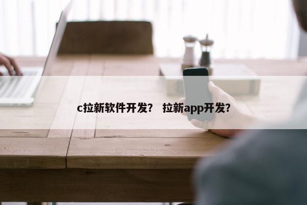 c拉新软件开发？ 拉新app开发？