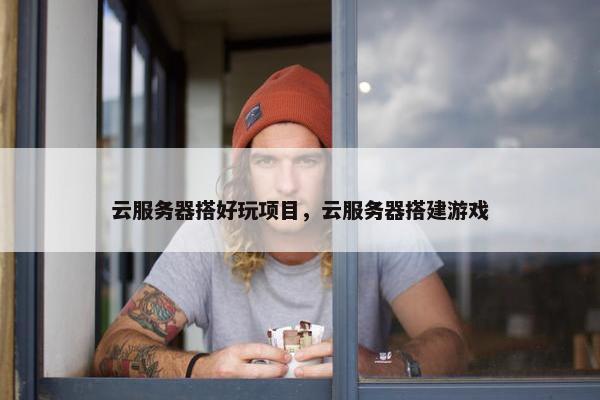 云服务器搭好玩项目，云服务器搭建游戏