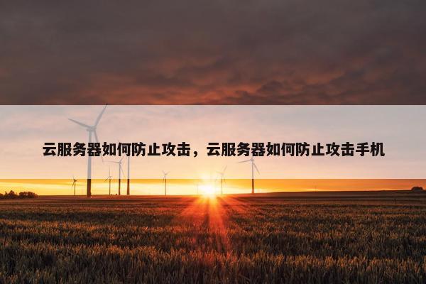 云服务器如何防止攻击，云服务器如何防止攻击手机