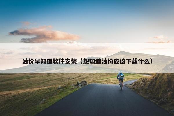 油价早知道软件安装（想知道油价应该下载什么）