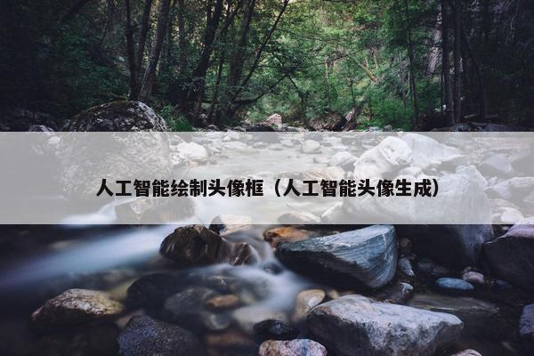 人工智能绘制头像框（人工智能头像生成）