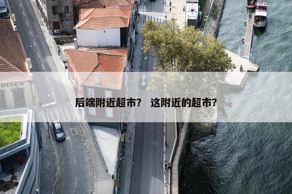 后端附近超市？ 这附近的超市？