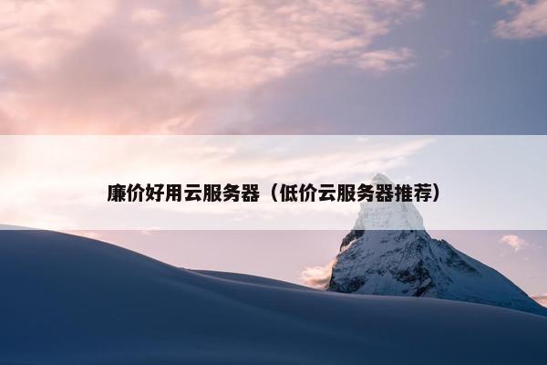 廉价好用云服务器（低价云服务器推荐）
