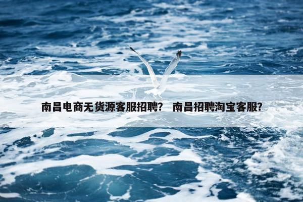 南昌电商无货源客服招聘？ 南昌招聘淘宝客服？