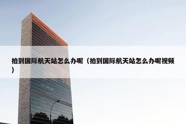 拍到国际航天站怎么办呢（拍到国际航天站怎么办呢视频）