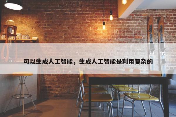 可以生成人工智能，生成人工智能是利用复杂的