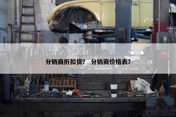 分销商折扣货？ 分销商价格表？