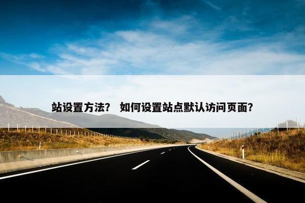 站设置方法？ 如何设置站点默认访问页面？