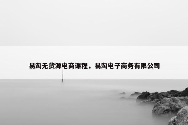 易淘无货源电商课程，易淘电子商务有限公司