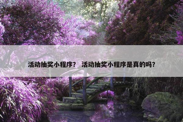活动抽奖小程序？ 活动抽奖小程序是真的吗？