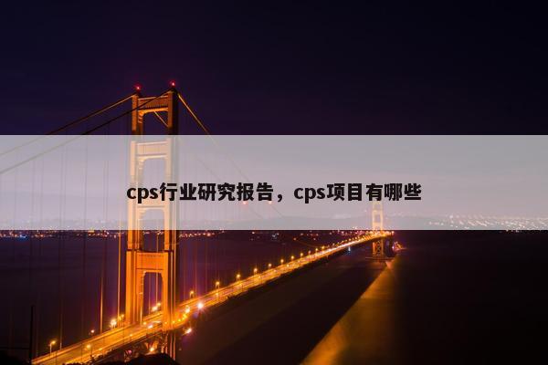 cps行业研究报告，cps项目有哪些