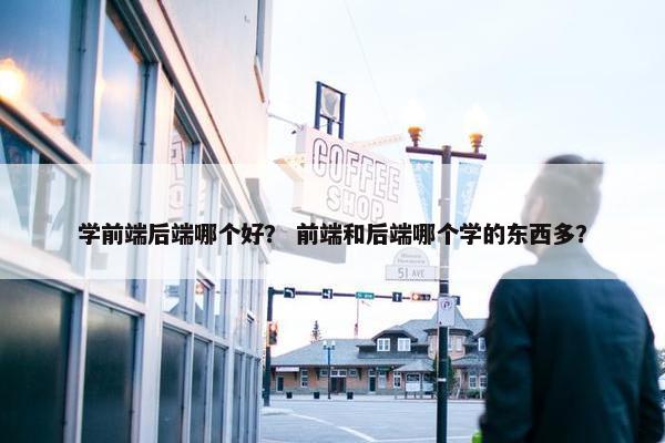 学前端后端哪个好？ 前端和后端哪个学的东西多？