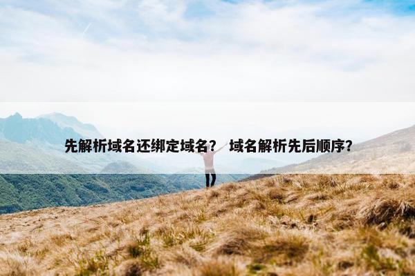 先解析域名还绑定域名？ 域名解析先后顺序？