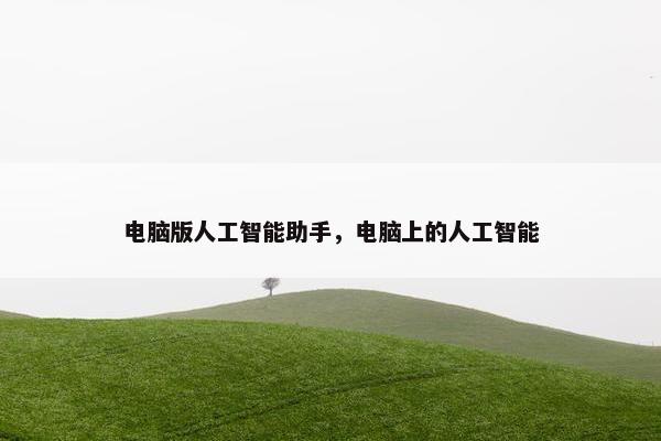 电脑版人工智能助手，电脑上的人工智能