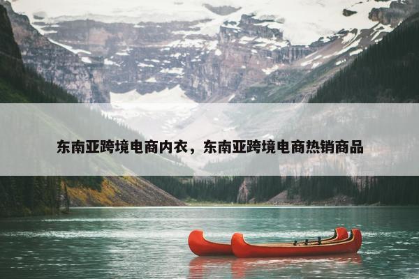 东南亚跨境电商内衣，东南亚跨境电商热销商品