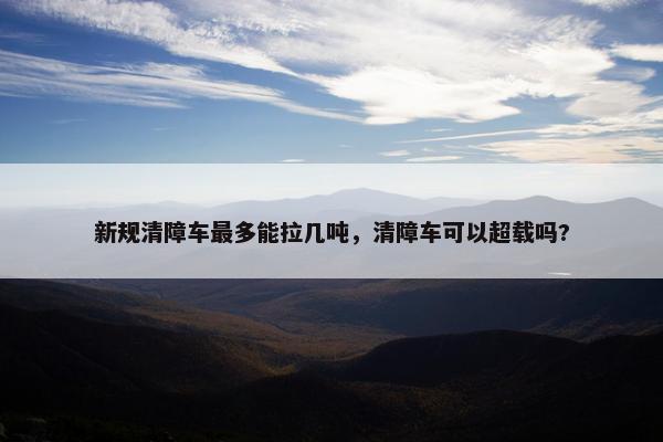 新规清障车最多能拉几吨，清障车可以超载吗?