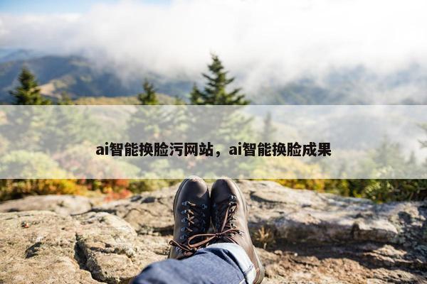 ai智能换脸污网站，ai智能换脸成果