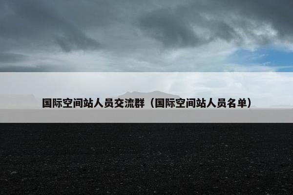 国际空间站人员交流群（国际空间站人员名单）
