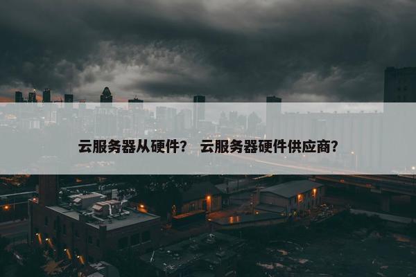 云服务器从硬件？ 云服务器硬件供应商？