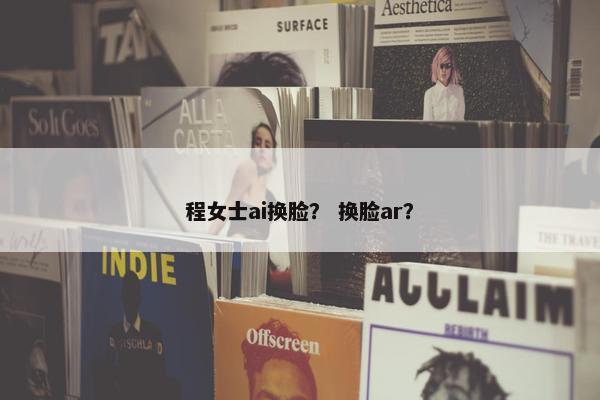 程女士ai换脸？ 换脸ar？