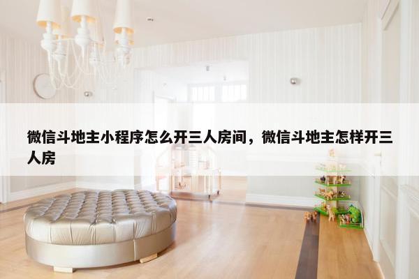 微信斗地主小程序怎么开三人房间，微信斗地主怎样开三人房