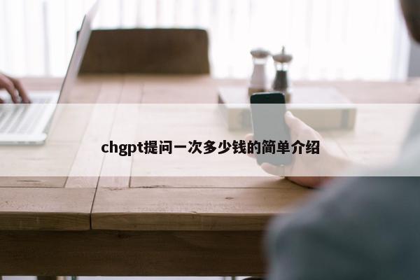 chgpt提问一次多少钱的简单介绍