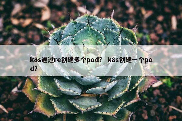 k8s通过re创建多个pod？ k8s创建一个pod？