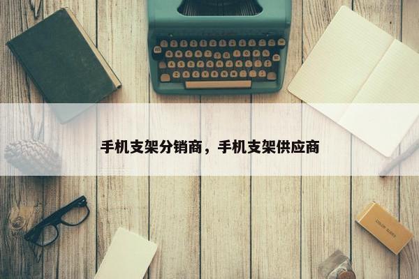 手机支架分销商，手机支架供应商