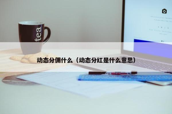 动态分佣什么（动态分红是什么意思）