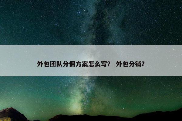 外包团队分佣方案怎么写？ 外包分销？