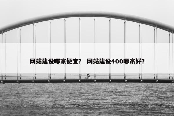 网站建设哪家便宜？ 网站建设400哪家好？