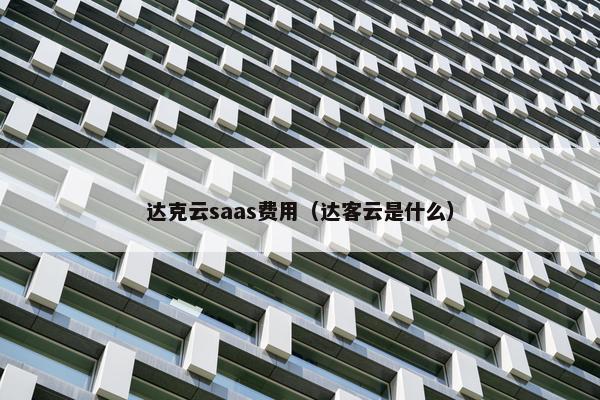 达克云saas费用（达客云是什么）