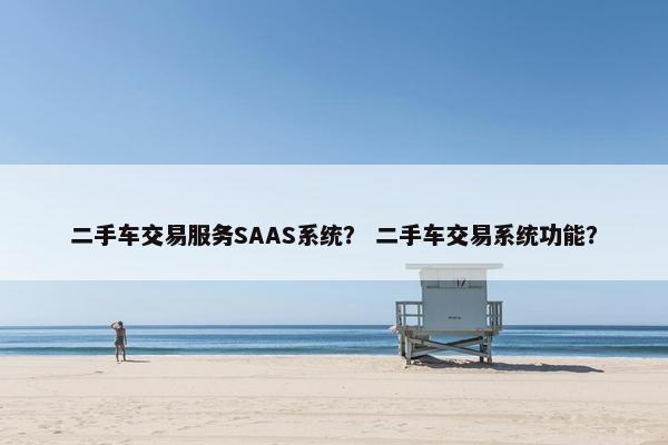 二手车交易服务SAAS系统？ 二手车交易系统功能？